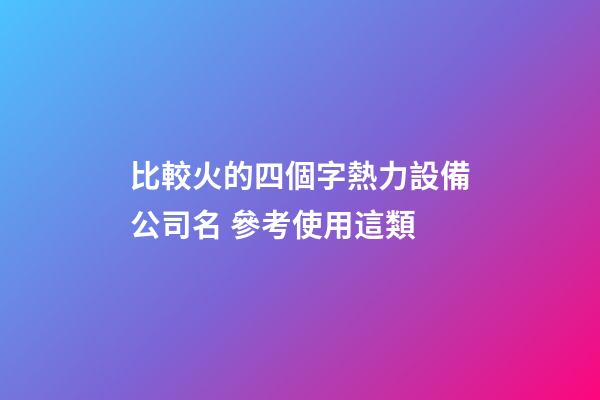 比較火的四個字熱力設備公司名 參考使用這類